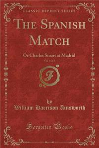 The Spanish Match, Vol. 1 of 3: Or Charles Stuart at Madrid (Classic Reprint)