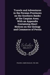 Travels and Adventures in the Persian Provinces on the Southern Banks of the Caspian Asea. With an Appendix Containing Short Notices on the Giology and Commerce of Persia