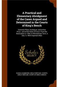 A Practical and Elementary Abridgment of the Cases Argued and Determined in the Courts of King's Bench