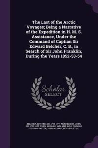 Last of the Arctic Voyages; Being a Narrative of the Expedition in H. M. S. Assistance, Under the Command of Captian Sir Edward Belcher, C. B., in Search of Sir John Franklin, During the Years 1852-53-54