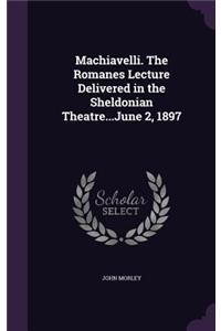 Machiavelli. The Romanes Lecture Delivered in the Sheldonian Theatre...June 2, 1897
