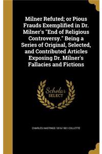 Milner Refuted; or Pious Frauds Exemplified in Dr. Milner's End of Religious Controversy. Being a Series of Original, Selected, and Contributed Articles Exposing Dr. Milner's Fallacies and Fictions
