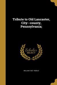 Tribute to Old Lancaster, City--county, Pennsylvania;