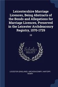 Leicestershire Marriage Licences, Being Abstracts of the Bonds and Allegations for Marriage Licences, Preserved in the Leicester Archdeaconry Registry, 1570-1729