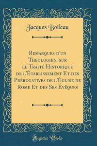 Remarques d'un Theologien, sur le Traité Historique de l'Établissement Et des Prérogatives de l'Église de Rome Et des Ses Évêques (Classic Reprint)