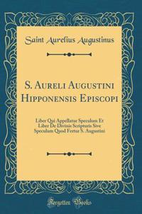 S. Aureli Augustini Hipponensis Episcopi: Liber Qui Appellatur Speculum Et Liber de Divinis Scripturis Sive Speculum Quod Fertur S. Augustini (Classic Reprint): Liber Qui Appellatur Speculum Et Liber de Divinis Scripturis Sive Speculum Quod Fertur S. Augustini (Classic Reprint)