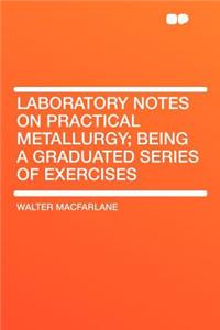 Laboratory Notes on Practical Metallurgy; Being a Graduated Series of Exercises