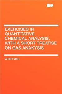 Exercises in Quantitative Chemical Analysis, with a Short Treatise on Gas Anakysis