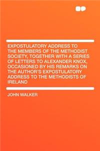 Expostulatory Address to the Members of the Methodist Society, Together with a Series of Letters to Alexander Knox, Occasioned by His Remarks on the Author's Expostulatory Address to the Methodists of Ireland