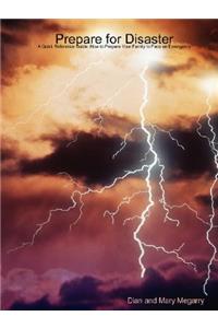Prepare for Disaster: A Quick Reference Guide: How to Prepare Your Family to Face an Emergency