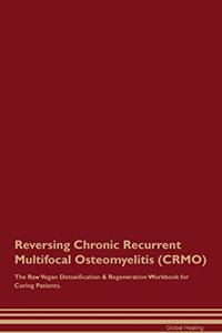 Reversing Chronic Recurrent Multifocal Osteomyelitis (Crmo) the Raw Vegan Detoxification & Regeneration Workbook for Curing Patients