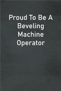 Proud To Be A Beveling Machine Operator