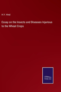 Essay on the Insects and Diseases Injurious to the Wheat Crops
