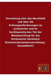 Verordnung über das Berufsbild und über die Prüfungsanforderungen im praktischen und im fachtheoretischen Teil der Meisterprüfung für das Korbmacher-Handwerk (Korbmachermeisterverordnung - KorbmMstrV)
