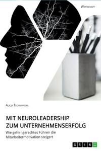 Mit Neuroleadership zum Unternehmenserfolg. Wie gehirngerechtes Führen die Mitarbeitermotivation steigert