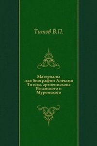Materialy dlya biografii Aleksiya Titova, arhiepiskopa Ryazanskogo i Muromskogo