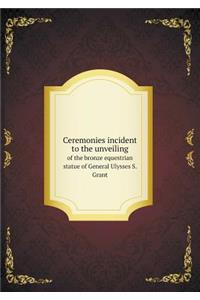 Ceremonies Incident to the Unveiling of the Bronze Equestrian Statue of General Ulysses S. Grant