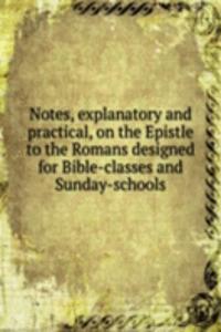 Notes, explanatory and practical, on the Epistle to the Romans designed for Bible-classes and Sunday-schools