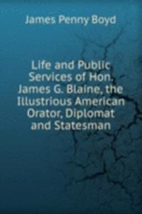 Life and Public Services of Hon. James G. Blaine, the Illustrious American Orator, Diplomat and Statesman