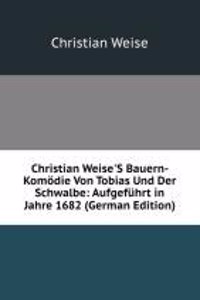 Christian Weise'S Bauern-Komodie Von Tobias Und Der Schwalbe: Aufgefuhrt in Jahre 1682 (German Edition)