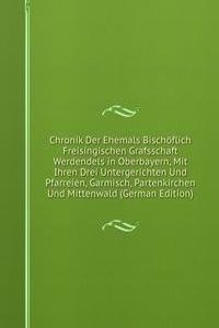 Chronik Der Ehemals Bischoflich Freisingischen Grafsschaft Werdendels in Oberbayern, Mit Ihren Drei Untergerichten Und Pfarreien, Garmisch, Partenkirchen Und Mittenwald (German Edition)