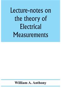 Lecture-notes on the theory of electrical measurements. Prepared for the third-year classes of the Cooper union night-school of science