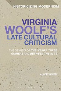 Virginia Woolf's Late Cultural Criticism: The Genesis of 'The Years', 'Three Guineas' and 'Between the Acts' (Historicizing Modernism)