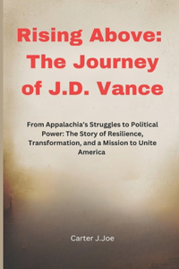 Rising Above: The Journey of J.D. Vance: From Appalachia's Struggles to Political Power: The Story of Resilience, Transformation, and a Mission to Unite America