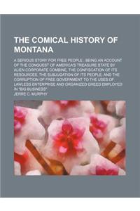 The Comical History of Montana; A Serious Story for Free People Being an Account of the Conquest of America's Treasure State by Alien Corporate Combin