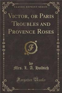 Victor, or Paris Troubles and Provence Roses (Classic Reprint)