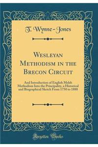 Wesleyan Methodism in the Brecon Circuit: And Introduction of English Melsh Methodism Into the Principality, a Historical and Biographical Sketch from 1750 to 1888 (Classic Reprint)