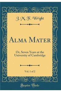 Alma Mater, Vol. 1 of 2: Or, Seven Years at the University of Cambridge (Classic Reprint)