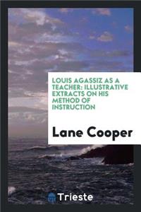 Louis Agassiz as a Teacher: Illustrative Extracts on His Method of Instruction: Illustrative Extracts on His Method of Instruction