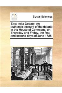East India Debate. an Authentic Account of the Debate in the House of Commons, on Thursday and Friday, the First and Second Days of June 1786