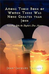 Among Those Born of Women there was None Greater than John
