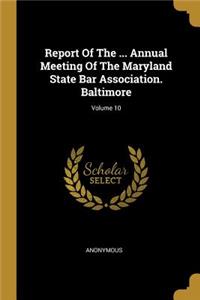 Report Of The ... Annual Meeting Of The Maryland State Bar Association. Baltimore; Volume 10