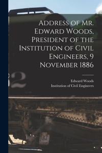 Address of Mr. Edward Woods, President of the Institution of Civil Engineers, 9 November 1886 [microform]