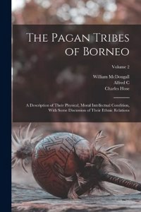 Pagan Tribes of Borneo; a Description of Their Physical, Moral Intellectual Condition, With Some Discussion of Their Ethnic Relations; Volume 2