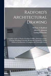 Radford's Architectural Drawing; Complete Guide to Work of Architect's Office, Drawing to Scale--tracing--detailing--lettering--rendering--designing-- Classic Orders of Architecture; a Complete and Thorough Course