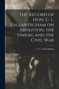 Record of Hon. C. L. Vallandigham on Abolition, the Union, and the Civil War