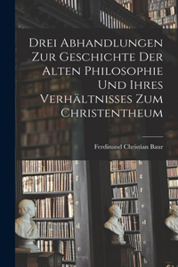 Drei Abhandlungen zur Geschichte der Alten Philosophie und Ihres Verhältnisses zum Christentheum