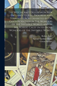 Witchcraft Delusion in New England; its Rise, Progress, and Termination, as Exhibited by Dr. Cotton Mather in The Wonders of the Invisible World, and by Mr. Robert Calef in his More Wonders of the Invisible World