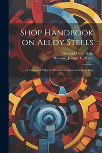 Shop Handbook on Alloy Steels; a Technical Subject Treated in a Non-technical Way