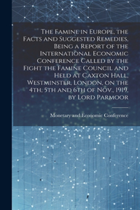 Famine in Europe, the Facts and Suggested Remedies, Being a Report of the International Economic Conference Called by the Fight the Famine Council and Held at Caxton Hall, Westminster, London, on the 4th, 5th and 6th of Nov., 1919, by Lord Parmoor