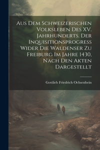 Aus dem Schweizerischen Volksleben des XV. Jahrhunderts. Der Inquisitionsprogress wider die Waldenser zu Freiburg im Jahre 1430, Nach den Akten dargestellt