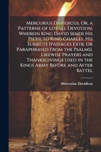 Mercurius Davidicus, Or, a Patterne of Loyall Devotion, Wherein King David Sends His Pietie to King Charles, His Subjects [Passages Extr. Or Paraphrased From the Psalms]. Likewise Prayers and Thanksgivings Used in the Kings Army Before and After Ba