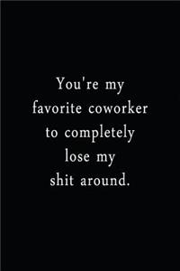 You're My Favorite Coworker To Completely Lose My Shit Around