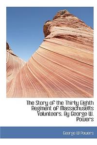 The Story of the Thirty Eighth Regiment of Massachusetts Volunteers. by George W. Powers