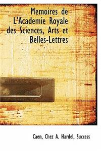 Memoires de L'Academie Royale Des Sciences, Arts Et Belles-Lettres