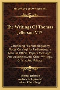 The Writings of Thomas Jefferson V17: Containing His Autobiography, Notes on Virginia, Parliamentary Manual, Official Papers, Messages and Addresses, and Other Writings, Official and Pri